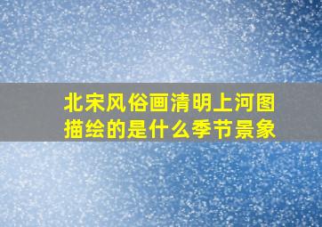 北宋风俗画清明上河图描绘的是什么季节景象