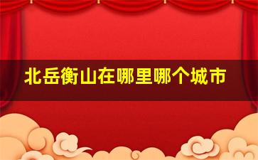 北岳衡山在哪里哪个城市