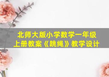 北师大版小学数学一年级上册教案《跳绳》教学设计