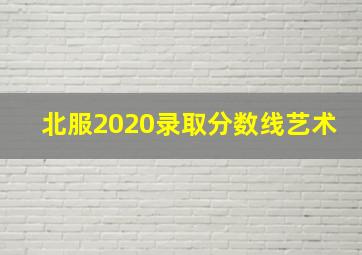 北服2020录取分数线艺术