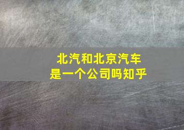 北汽和北京汽车是一个公司吗知乎