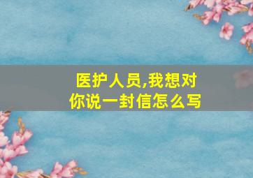 医护人员,我想对你说一封信怎么写