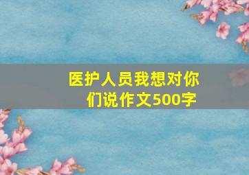 医护人员我想对你们说作文500字