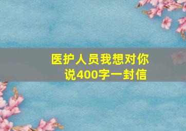 医护人员我想对你说400字一封信