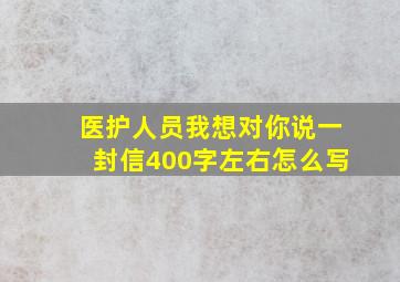 医护人员我想对你说一封信400字左右怎么写