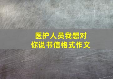 医护人员我想对你说书信格式作文