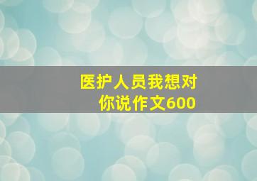 医护人员我想对你说作文600