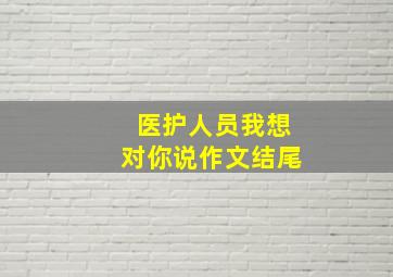 医护人员我想对你说作文结尾