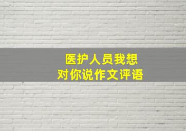 医护人员我想对你说作文评语