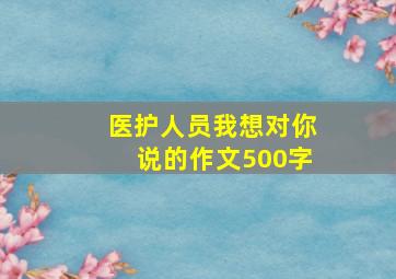 医护人员我想对你说的作文500字