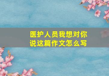 医护人员我想对你说这篇作文怎么写