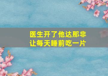 医生开了他达那非让每天睡前吃一片