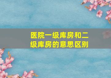 医院一级库房和二级库房的意思区别