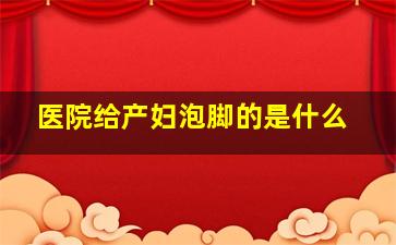 医院给产妇泡脚的是什么