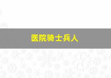 医院骑士兵人