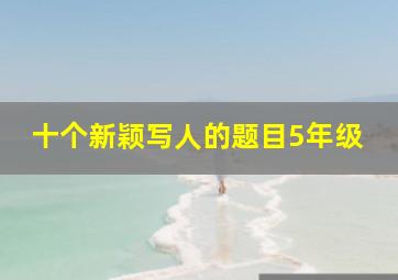 十个新颖写人的题目5年级