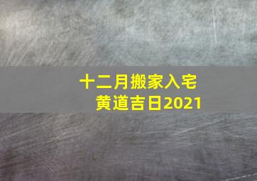 十二月搬家入宅黄道吉日2021