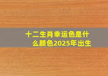 十二生肖幸运色是什么颜色2025年出生