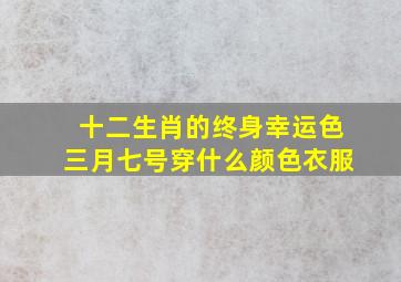 十二生肖的终身幸运色三月七号穿什么颜色衣服