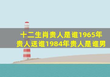 十二生肖贵人是谁1965年贵人送谁1984年贵人是谁男