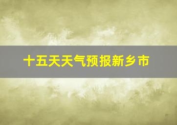 十五天天气预报新乡市