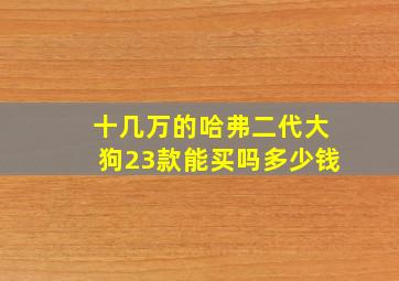 十几万的哈弗二代大狗23款能买吗多少钱