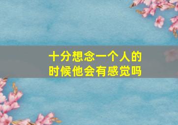 十分想念一个人的时候他会有感觉吗