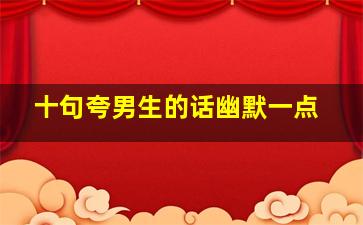 十句夸男生的话幽默一点