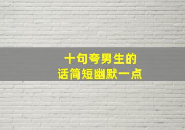 十句夸男生的话简短幽默一点