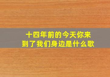 十四年前的今天你来到了我们身边是什么歌