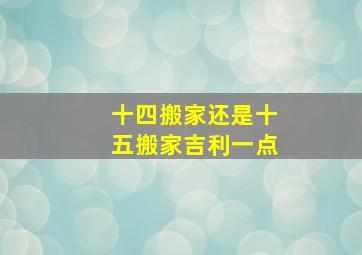 十四搬家还是十五搬家吉利一点