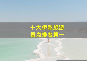 十大伊犁旅游景点排名第一