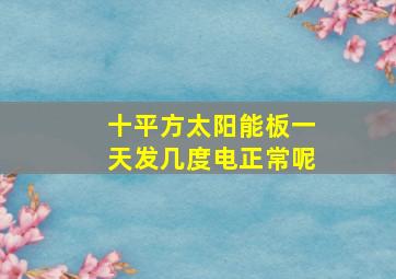 十平方太阳能板一天发几度电正常呢