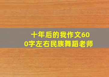 十年后的我作文600字左右民族舞蹈老师