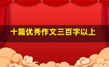 十篇优秀作文三百字以上