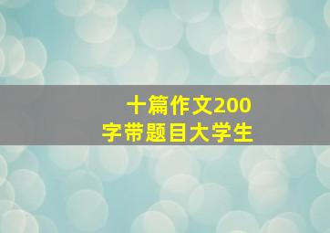 十篇作文200字带题目大学生