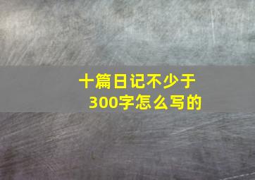 十篇日记不少于300字怎么写的