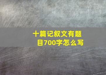 十篇记叙文有题目700字怎么写