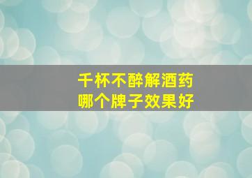 千杯不醉解酒药哪个牌子效果好