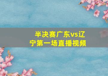 半决赛广东vs辽宁第一场直播视频