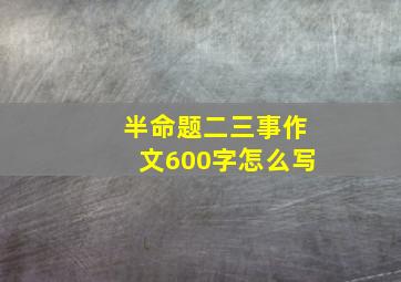 半命题二三事作文600字怎么写