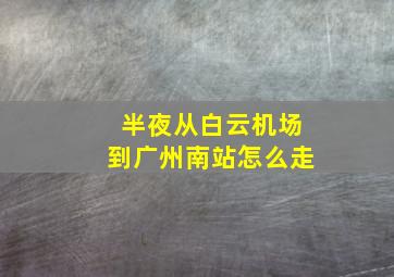 半夜从白云机场到广州南站怎么走