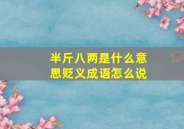 半斤八两是什么意思贬义成语怎么说