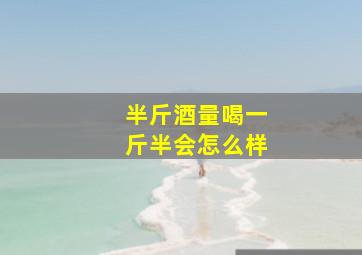 半斤酒量喝一斤半会怎么样