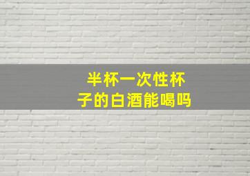 半杯一次性杯子的白酒能喝吗