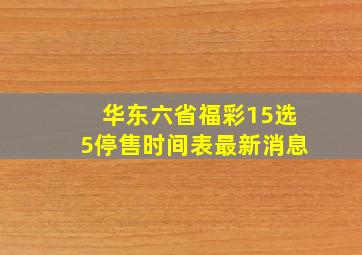 华东六省福彩15选5停售时间表最新消息