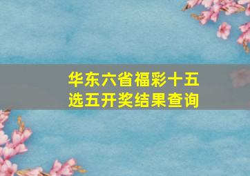 华东六省福彩十五选五开奖结果查询