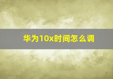 华为10x时间怎么调