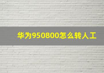 华为950800怎么转人工