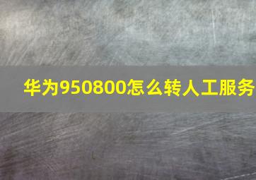 华为950800怎么转人工服务